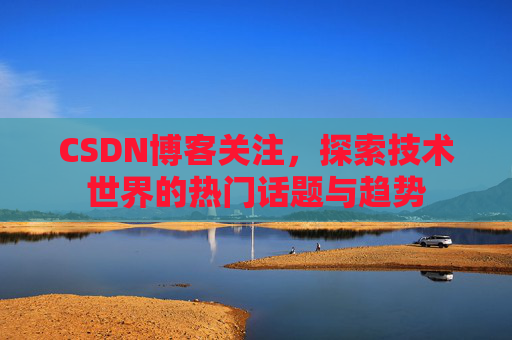CSDN博客关注，探索技术世界的热门话题与趋势